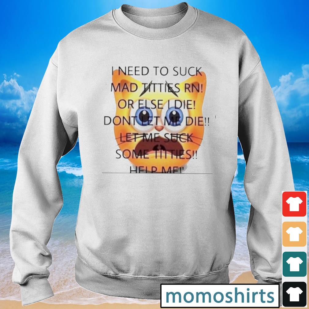 I need to suck mad titties rn or else I die dont let me die shirt ...