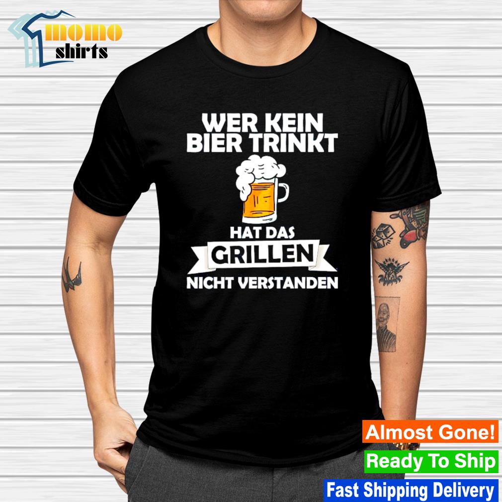 Wer kein bier trinkt hat das grillen nicht verstanden shirt, hoodie ...