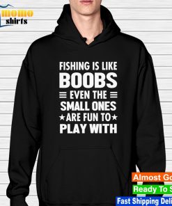 Fishing is like boobs even the small ones are fun to play with shirt,  hoodie, sweater, long sleeve and tank top
