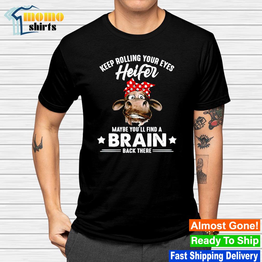 Keep rolling your eyes heifer maybe you'll find a brain back there shirt