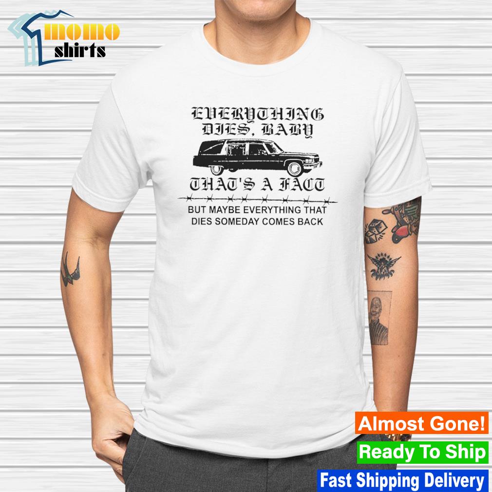Low level everything dies baby that's a fact but maybe everything that dies someday comes back shirt