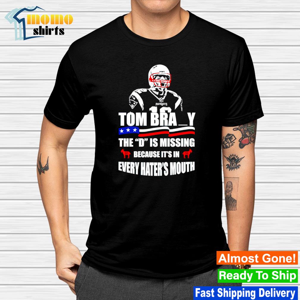 Tom Brady the D is missing because it's in every hater's mouth shirt