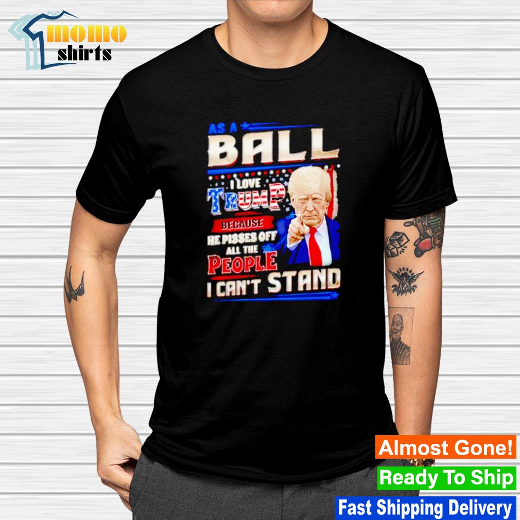 Best ball I love Trump because he pisses off all the people i can't stand shirt