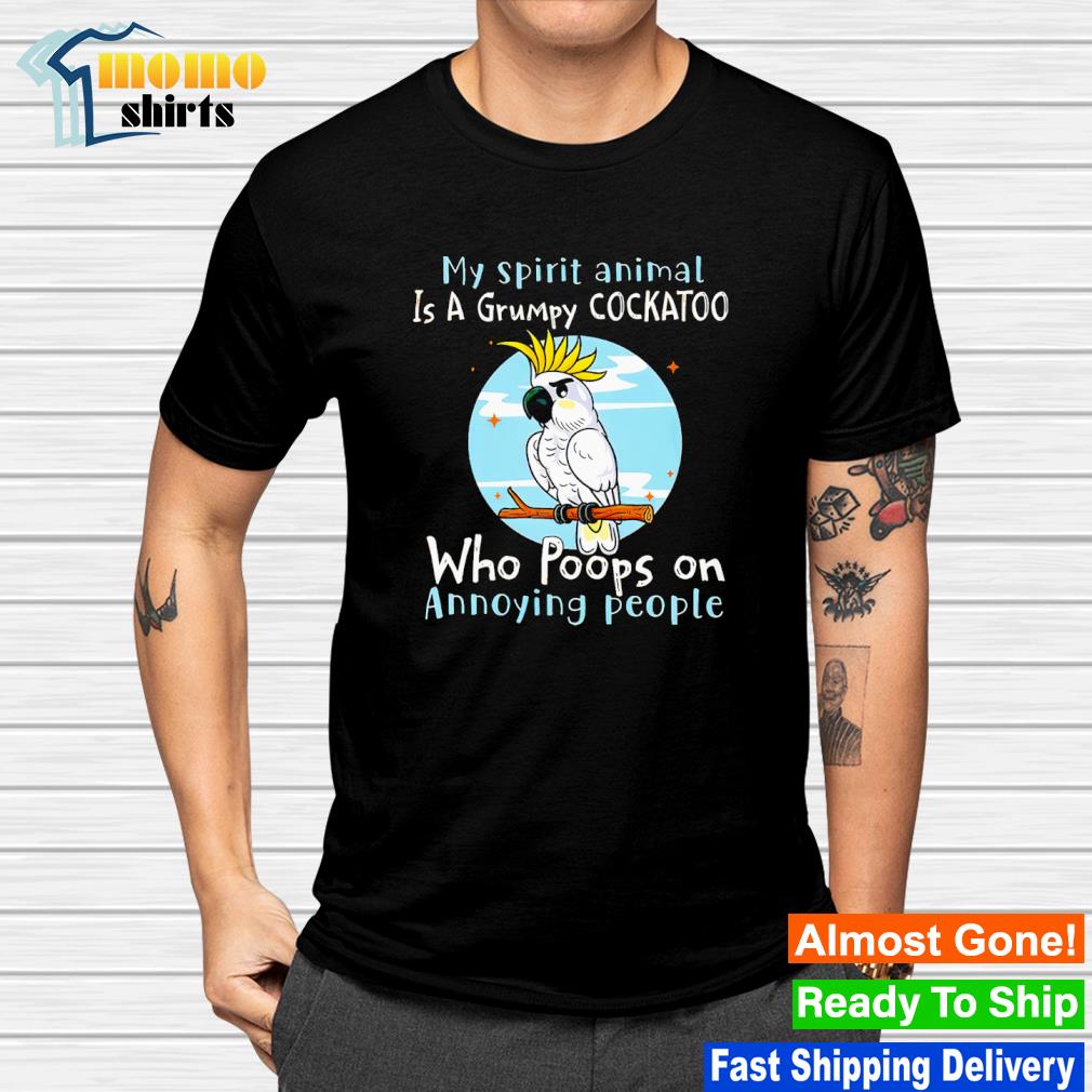 My spirit animal is a grumpy cockatoo who poops on annoying people shirt