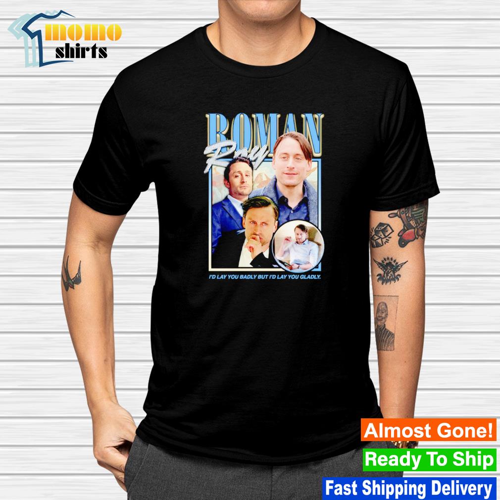 Roman Roy I'd lay you badly but i'd lay you gladly shirt