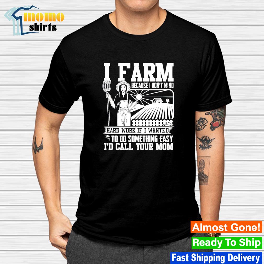 Top i farm because I don't mind hard work if I wanted shirt