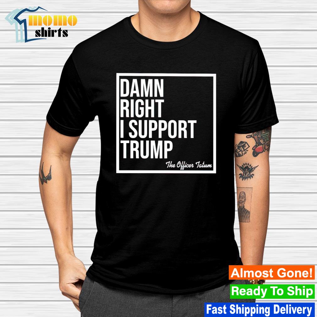 Awesome damn right I support Trump the officer tatum shirt