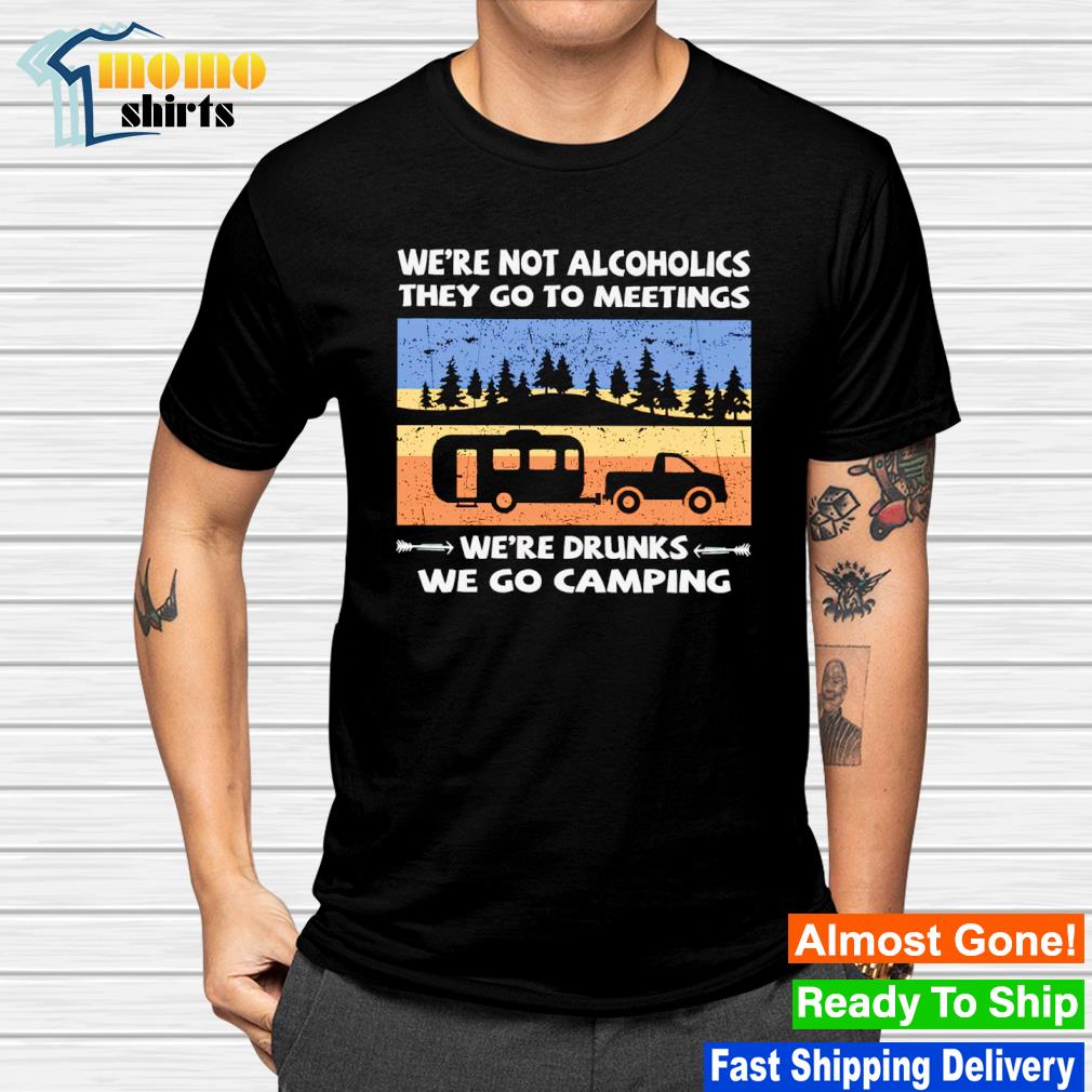 Awesome we're not alcoholics they go to meetings we're drunks we go camping shirt