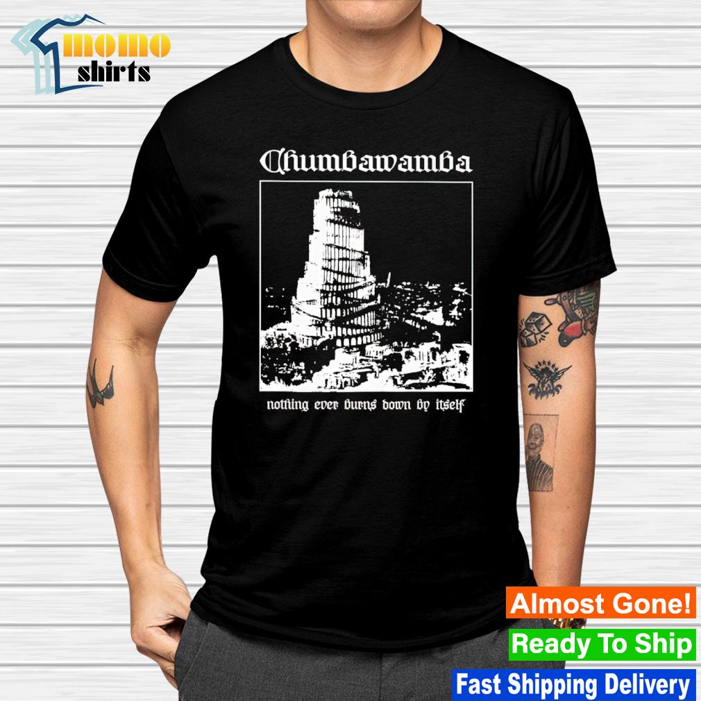 Funny chumbawamba nothing ever burns down by itself shirt