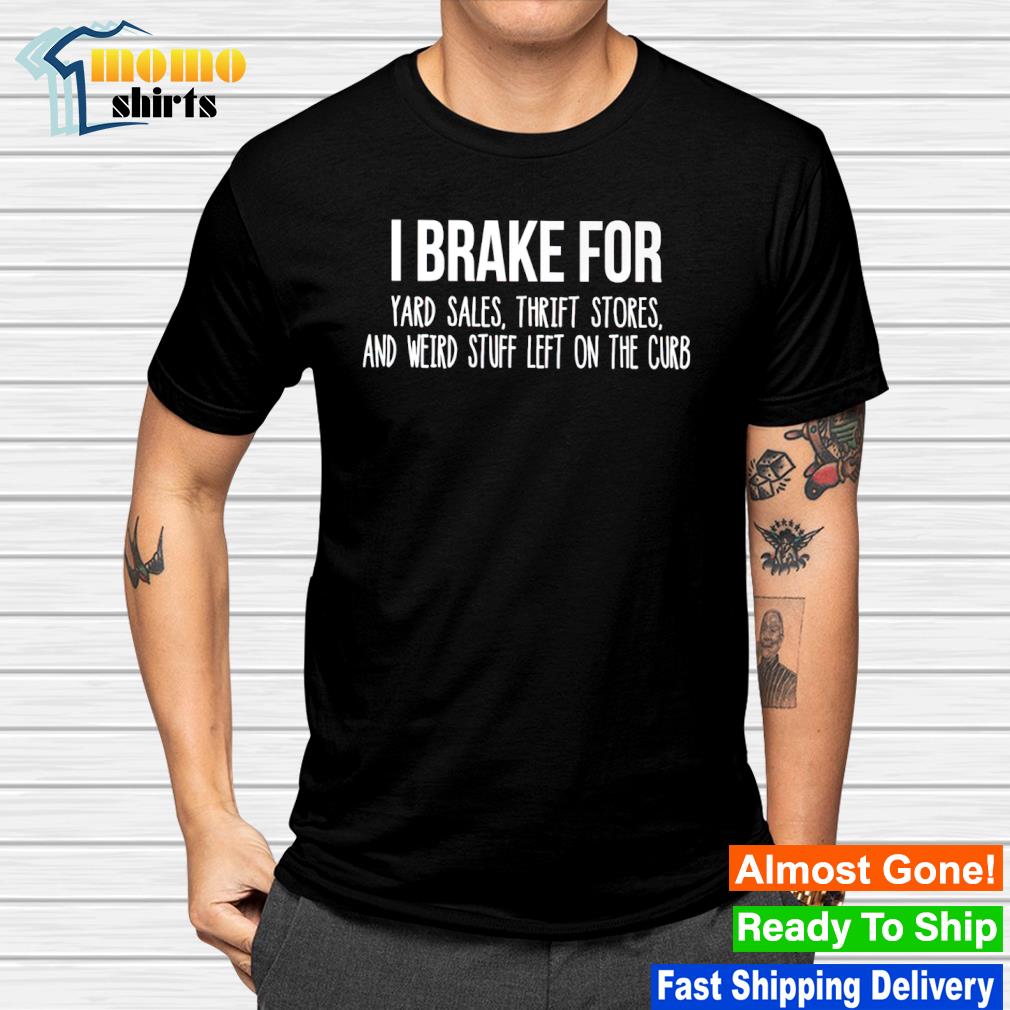 Nice i brake for yard sales thrift stores and weird stuff left on the curb shirt