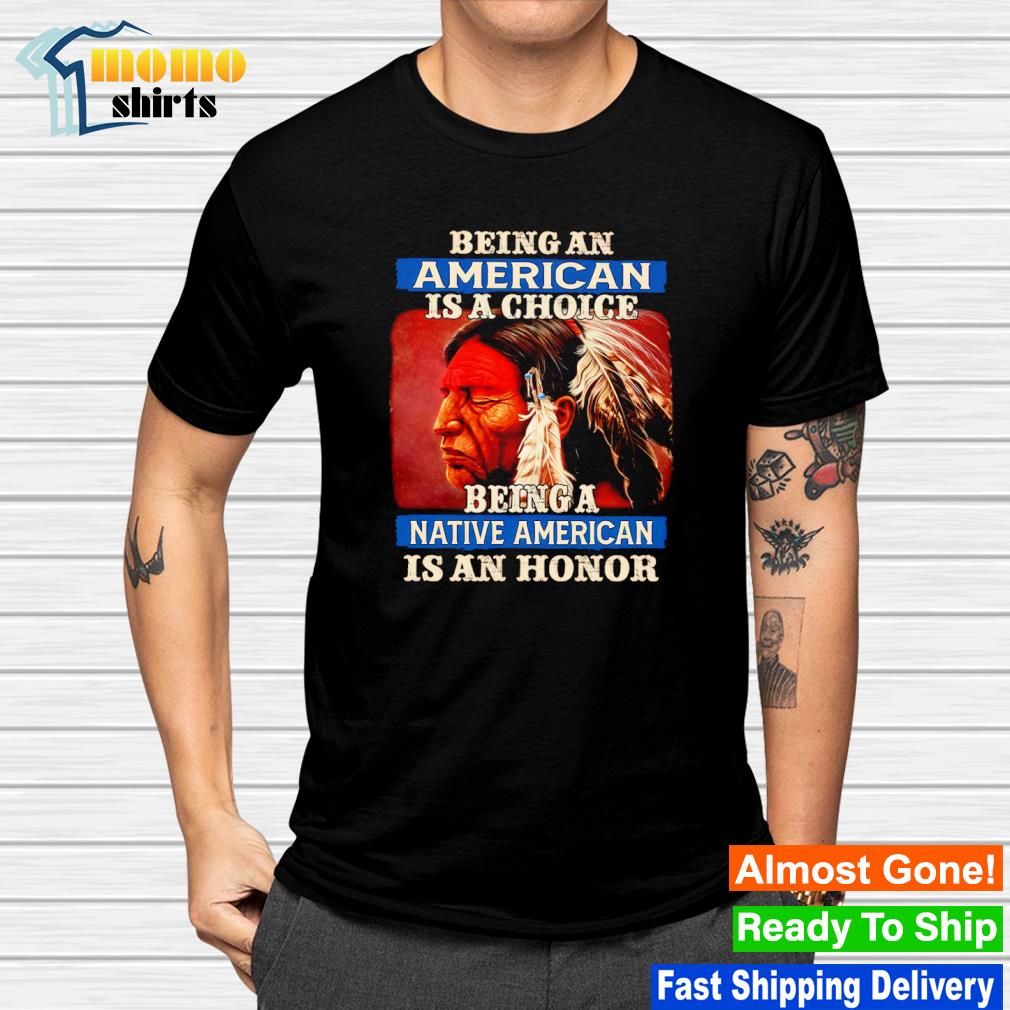 Premium native Americans being an American is a choice being a Native American is an honor shirt