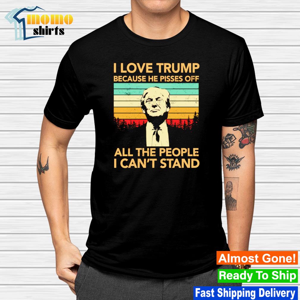Top i love Trump because he pisses off all the people I can't stand shirt