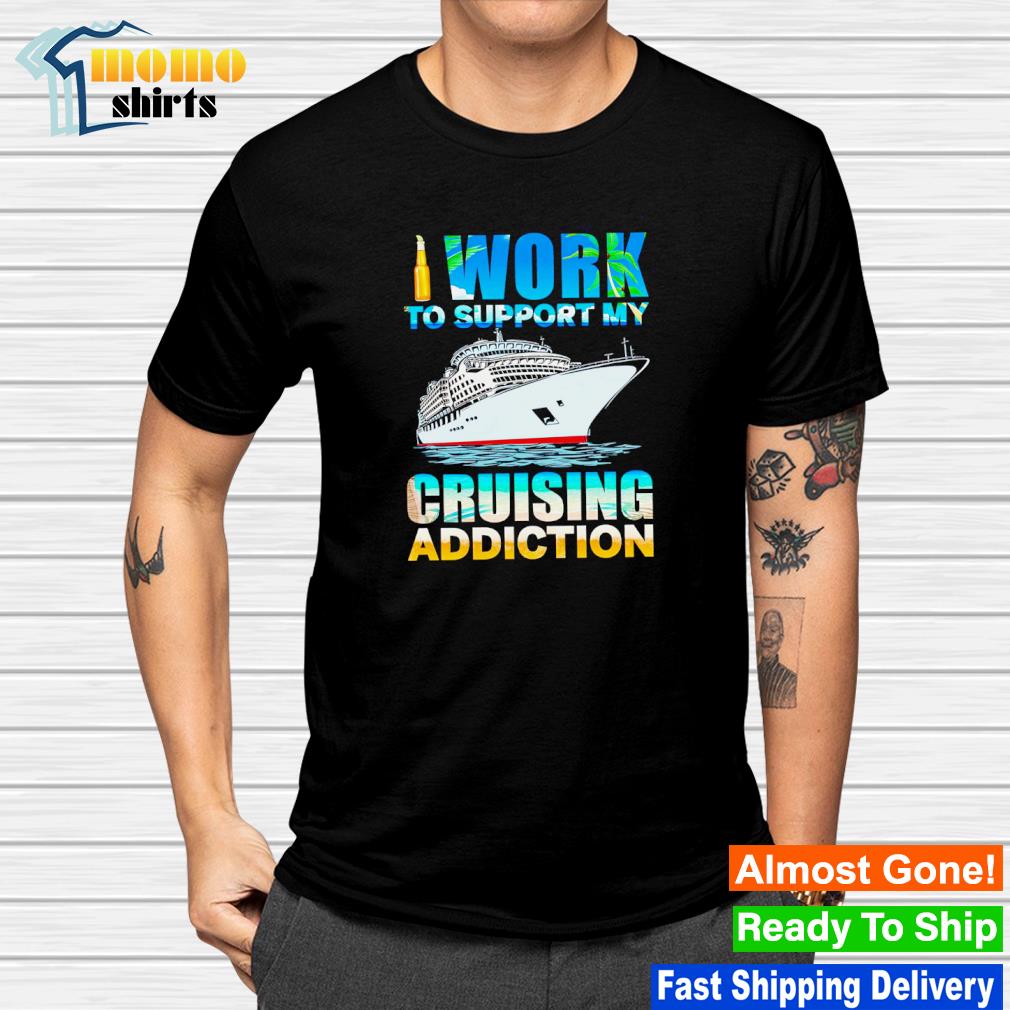 Top i work to support my cruising addiction shirt