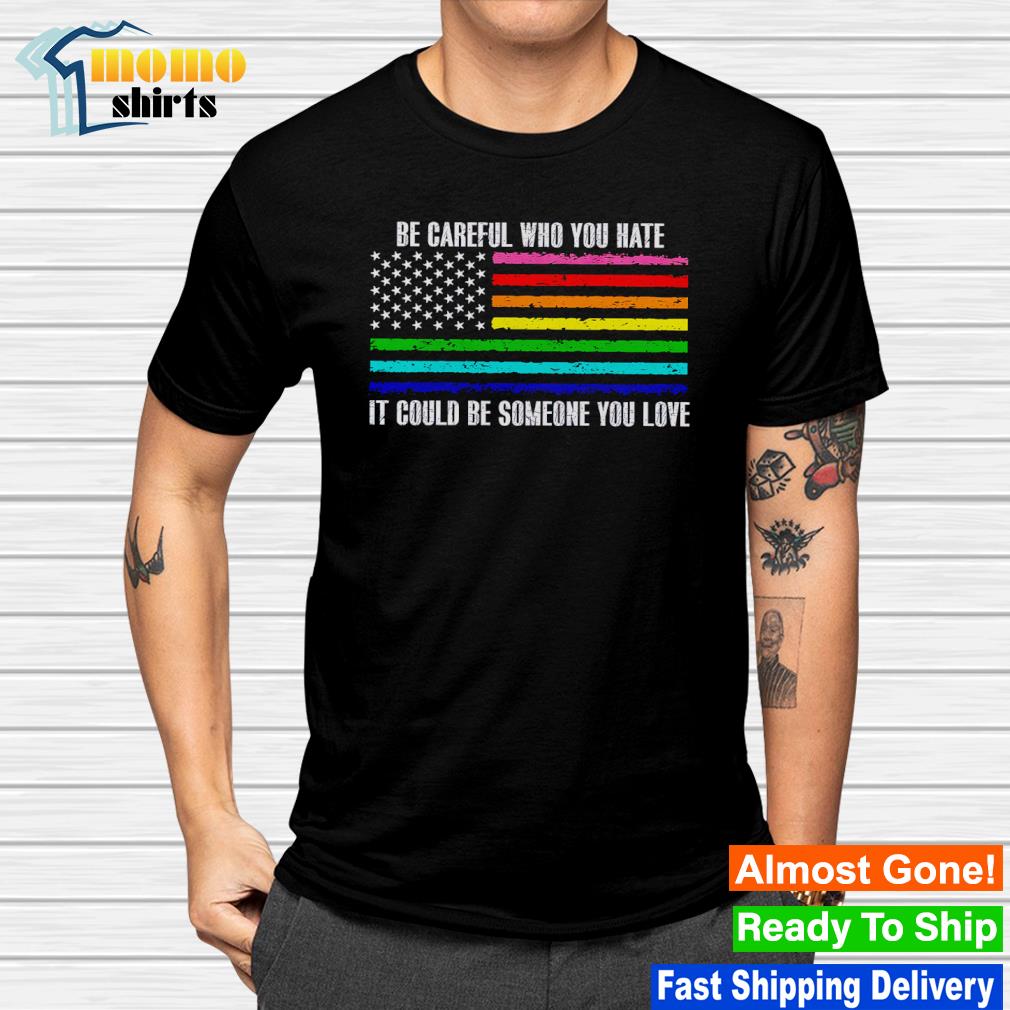 Funny lGBT Be careful who you hate it could be someone you love shirt