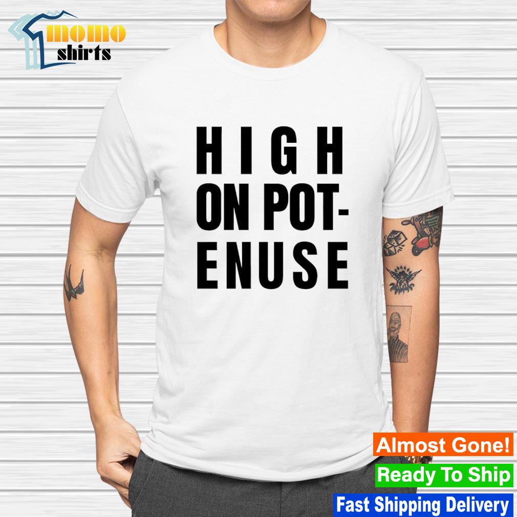 Nice high on pot-enuse shirt