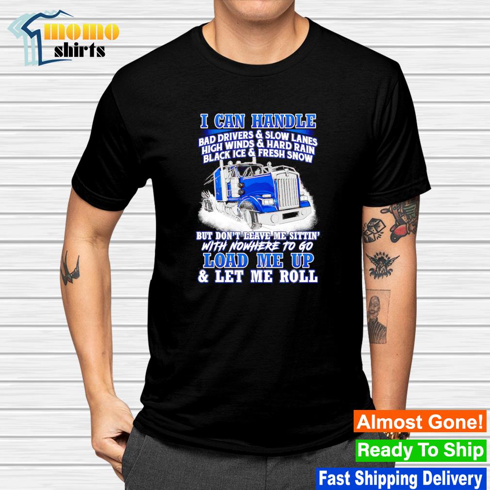 Nice i can handle bad drivers and slow lanes high winds and hard rain load me up shirt