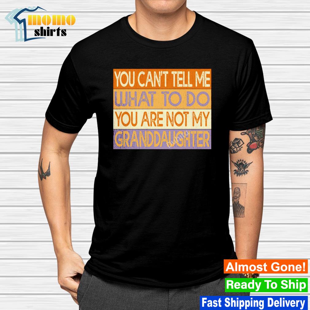 Original you can't tell me what to do you're not my granddaughter shirt