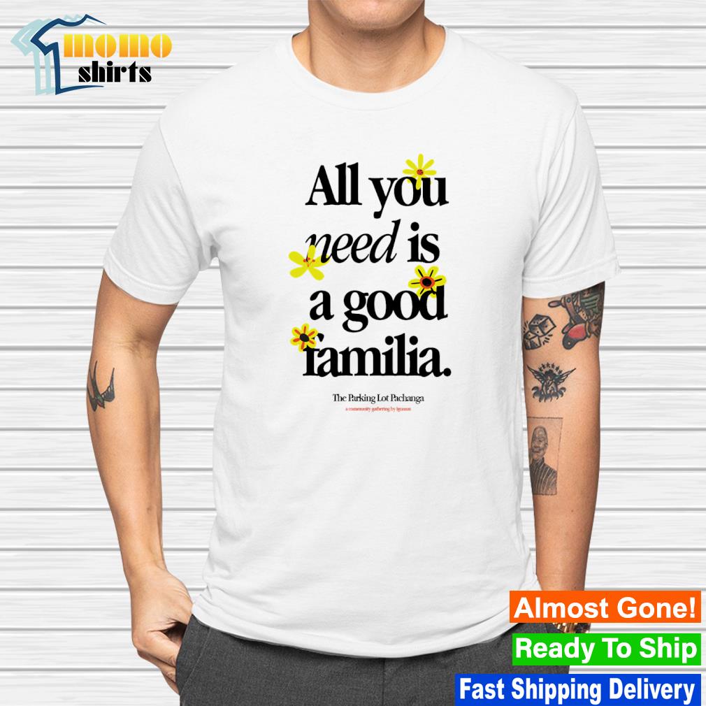 Top all you need is a good familia shirt
