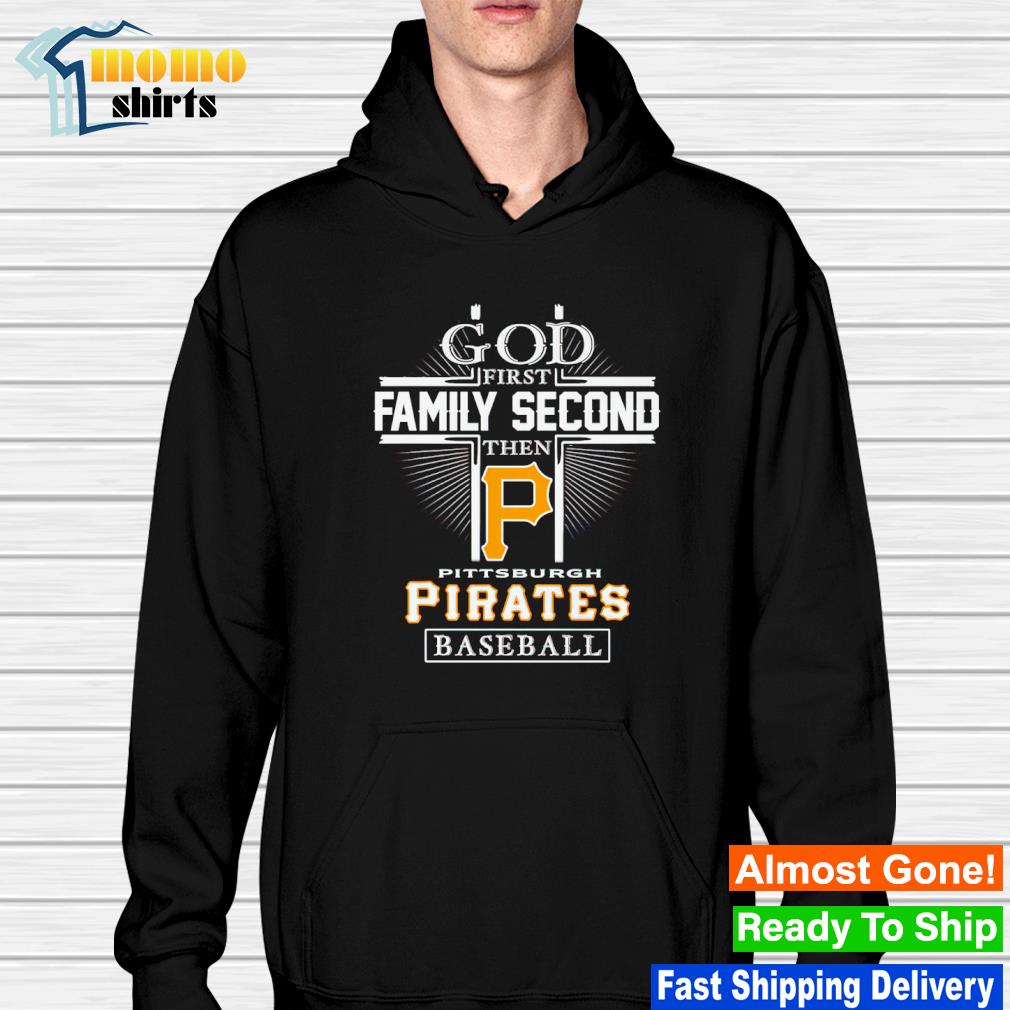 Official god First Family Second Then Pittsburgh Pirates Baseball T Shirt,  hoodie, sweater, long sleeve and tank top