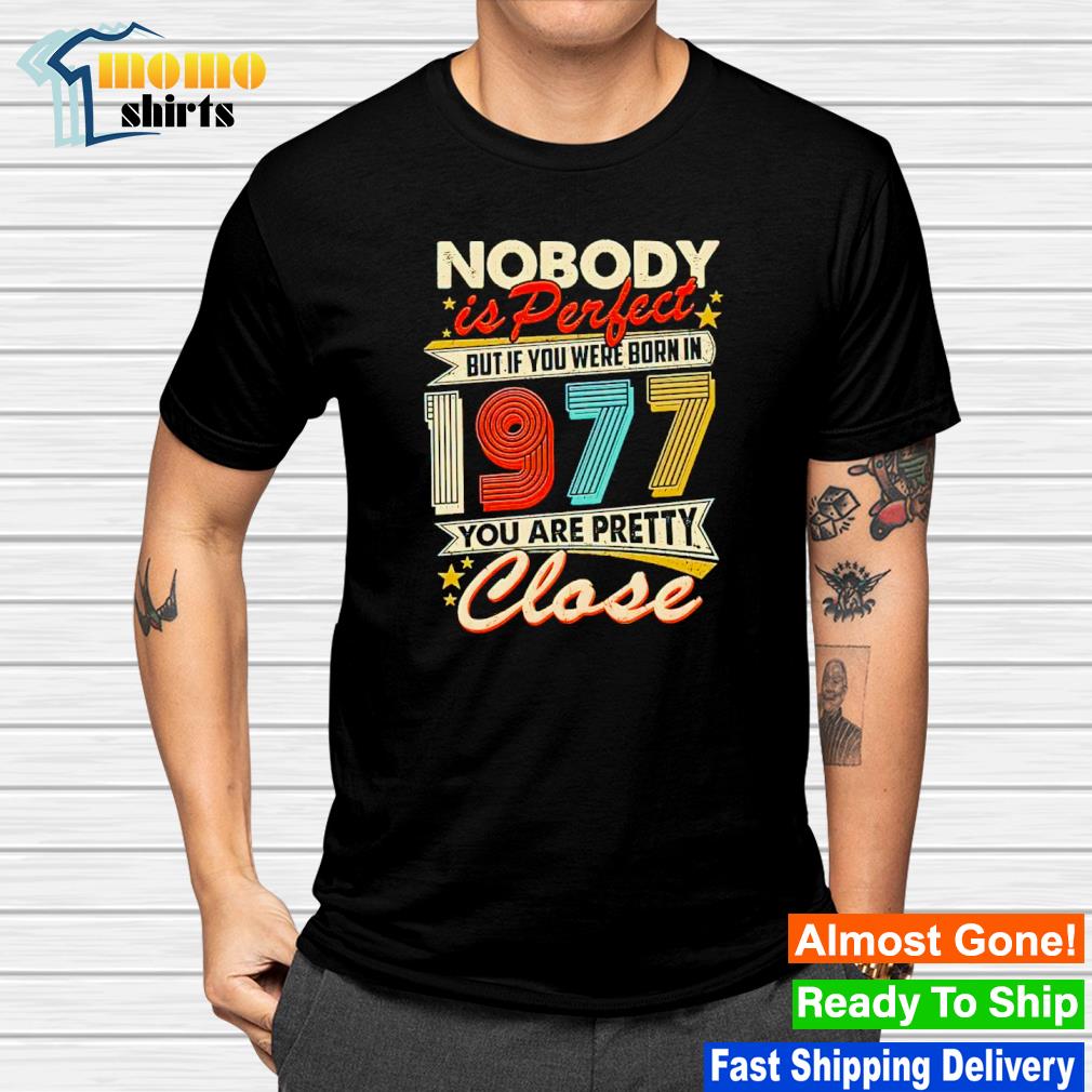 Top nobody is perfect but if you were born in 1977 you are pretty close shirt